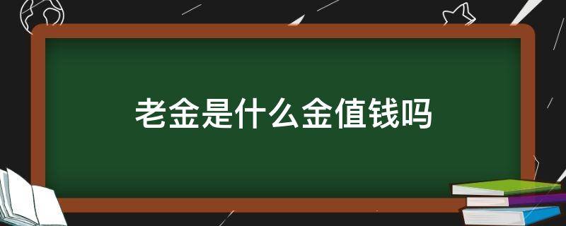 老金是什么金值钱吗 老金值多少钱