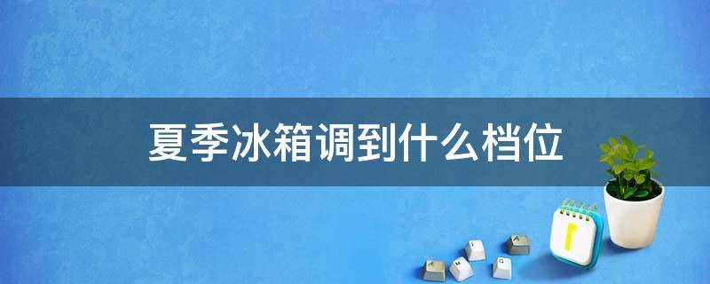 夏季冰箱调到什么档位 冰箱夏天应该调节到哪个档位