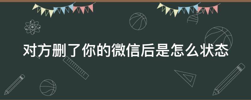 对方删了你的微信后是怎么状态 对方删了你的微信后是怎么状态的