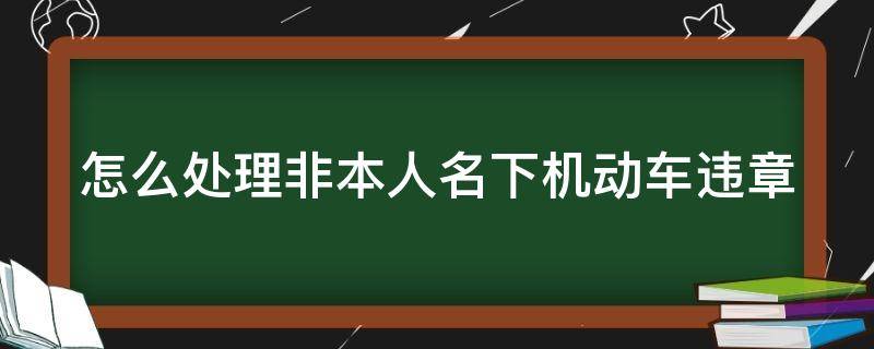 怎么处理非本人名下机动车违章（非本人名下的车辆违章扣分）