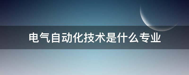 电气自动化技术是什么专业（电气自动化技术是什么专业类型）