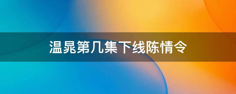 温晁第几集下线陈情令 陈情令第几集温晁死