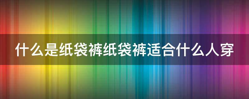 什么是纸袋裤纸袋裤适合什么人穿 纸袋裤怎么搭配上衣