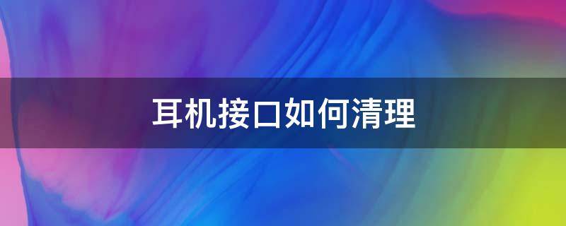 耳机接口如何清理 耳机接口怎么修