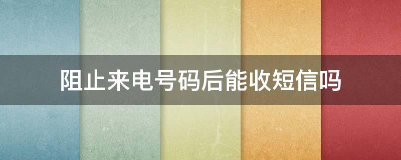 阻止来电号码后能收短信吗（取消阻止来电号码后能收短信吗）