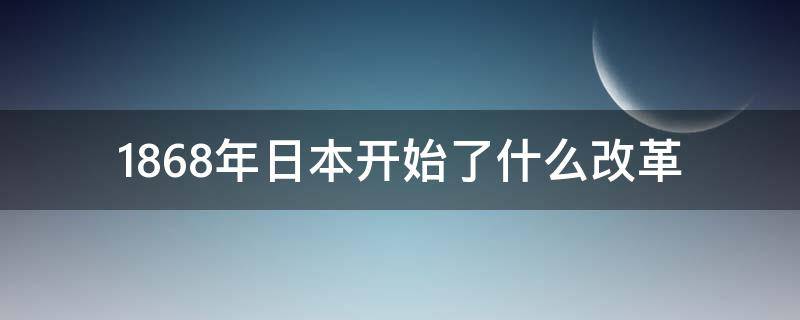 1868年日本开始了什么改革（1868年日本开始进行什么改革）