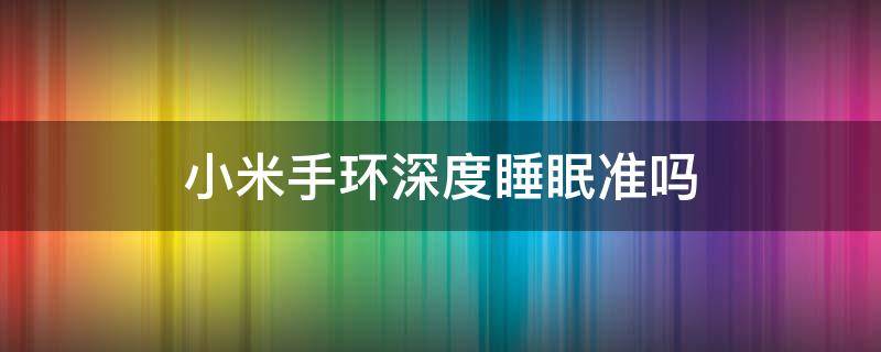 小米手环深度睡眠准吗（小米手环测深睡眠时间准吗）