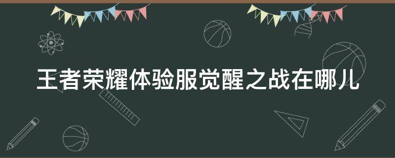 王者荣耀体验服觉醒之战在哪儿 王者荣耀体验服觉醒之战在哪儿看