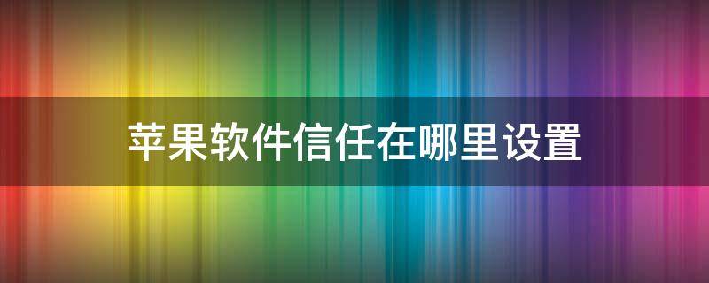 苹果软件信任在哪里设置 苹果在哪儿设置信任软件