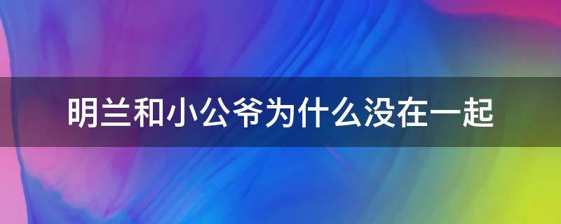 明兰和小公爷为什么没在一起（知否明兰和小公爷为什么没在一起）