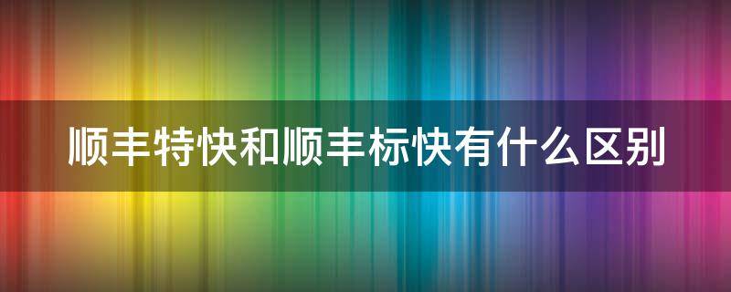 顺丰特快和顺丰标快有什么区别（顺丰特快和顺丰标快区别价格）