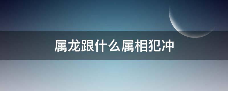 属龙跟什么属相犯冲 属龙的人跟什么属相犯冲