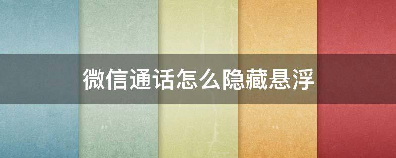 微信通话怎么隐藏悬浮 微信通话怎么隐藏悬浮窗oppo