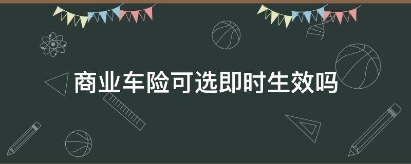 商业车险可选即时生效吗 商业车险可以即时生效的保险公司