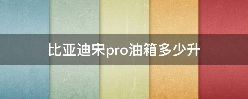 比亚迪宋pro油箱多少升（比亚迪宋pro一箱油多少升）