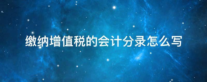 缴纳增值税的会计分录怎么写（缴纳增值税款会计分录怎么写）