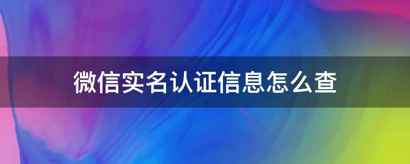 微信实名认证信息怎么查（怎样查询微信实名认证信息）