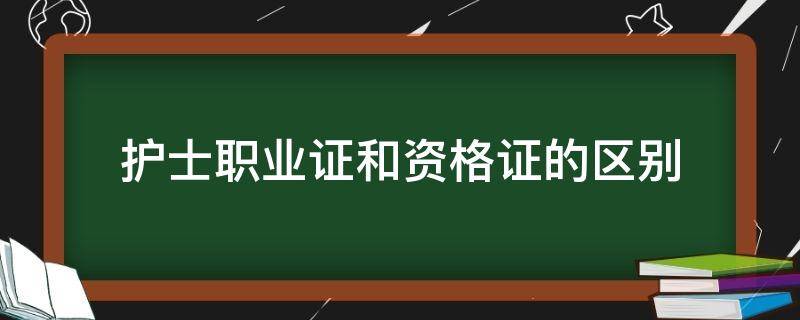 护士职业证和资格证的区别（护士证和职业资格证有什么区别）