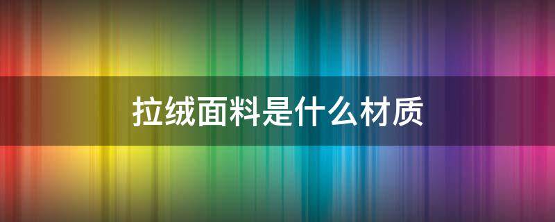 拉绒面料是什么材质（拉绒是什么面料图片）