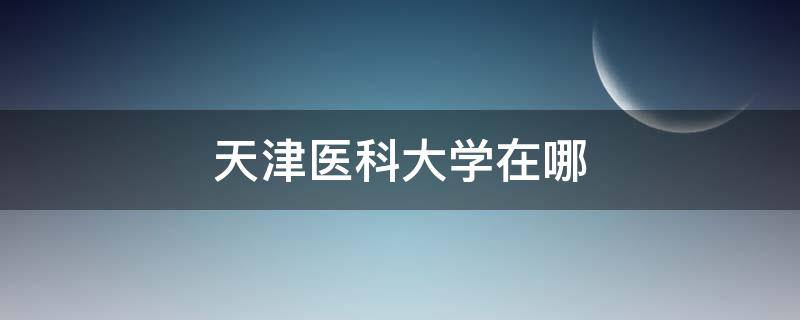 天津医科大学在哪（天津医科大学在哪个街道）