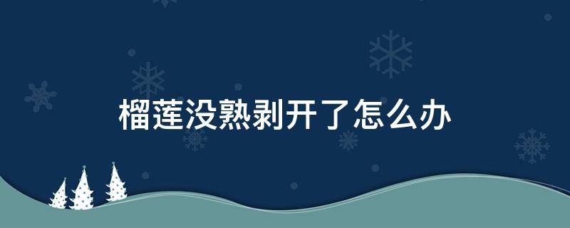 榴莲没熟剥开了怎么办（榴莲没熟剥开了怎么办可以放微波炉）