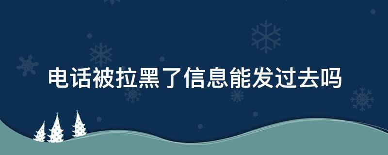 电话被拉黑了信息能发过去吗（电话拉黑了信息可以发过去吗）