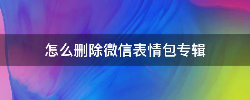 怎么删除微信表情包专辑 微信怎样删除表情包专辑