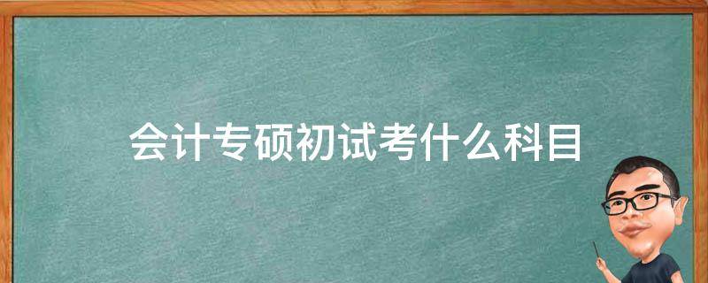 会计专硕初试考什么科目 会计专硕初试考什么科目什么内容