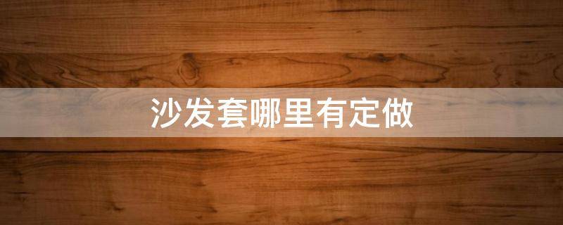 沙发套哪里有定做 一般什么地方能定做沙发套