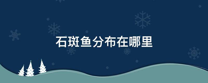 石斑鱼分布在哪里（石斑鱼主要分布在哪个区域）