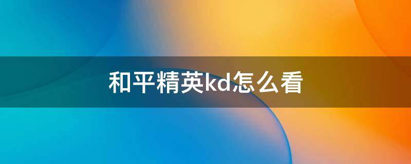 和平精英kd怎么看（和平精英KD怎么看）