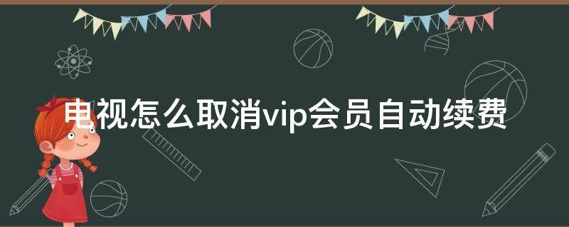 电视怎么取消vip会员自动续费（电视怎么取消vip会员自动续费话费）