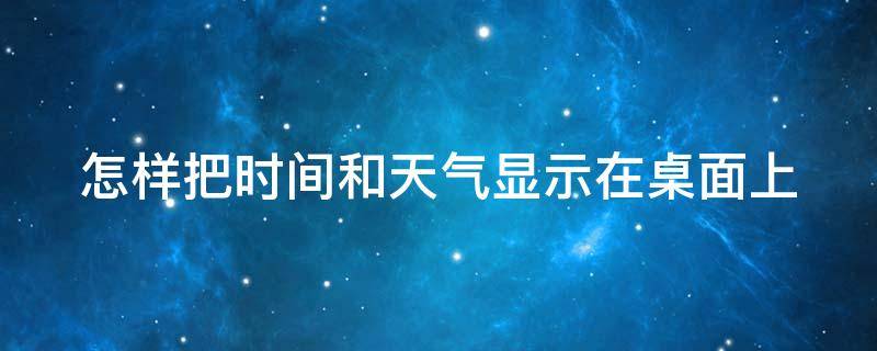 怎样把时间和天气显示在桌面上（怎样把时间和天气显示在桌面上华为）