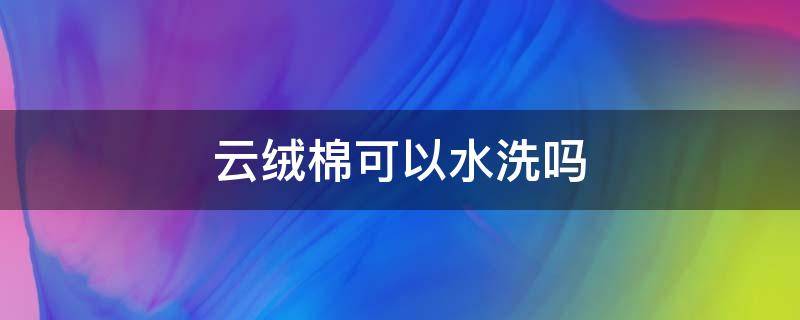 云绒棉可以水洗吗（羊绒棉能水洗吗）