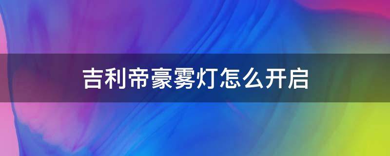 吉利帝豪雾灯怎么开启 吉利帝豪雾灯怎么开启视频