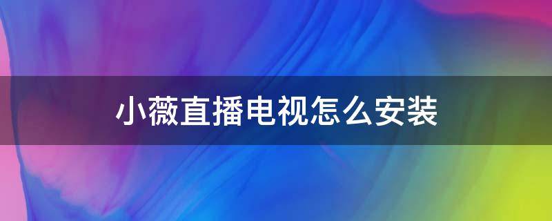 小薇直播电视怎么安装 小薇直播电视怎么安装到机顶盒