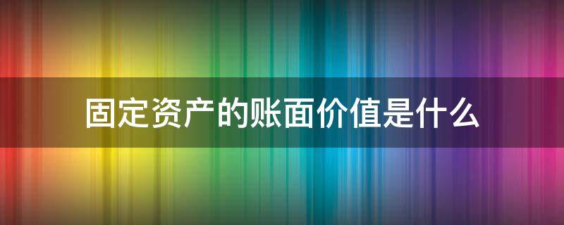 固定资产的账面价值是什么 固定资产的账面价值是什么后的金额