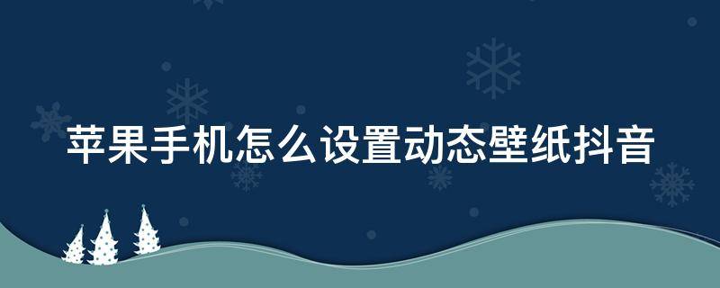 苹果手机怎么设置动态壁纸抖音 苹果手机如何设置动态壁纸抖音