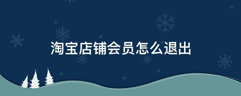 淘宝店铺会员怎么退出 加入淘宝店铺会员怎么退出