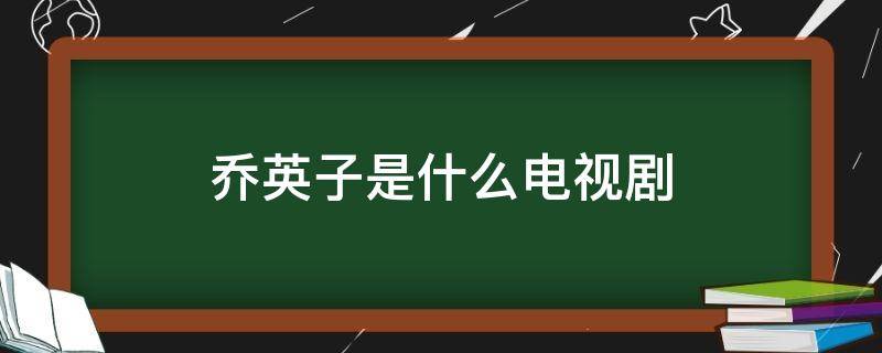 乔英子是什么电视剧（乔英子是啥电视剧）