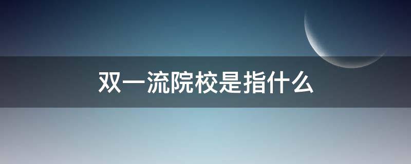 双一流院校是指什么 双一流大学是指什么学校