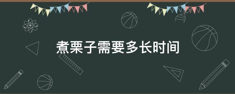 煮栗子需要多长时间 煮栗子需要多长时间?