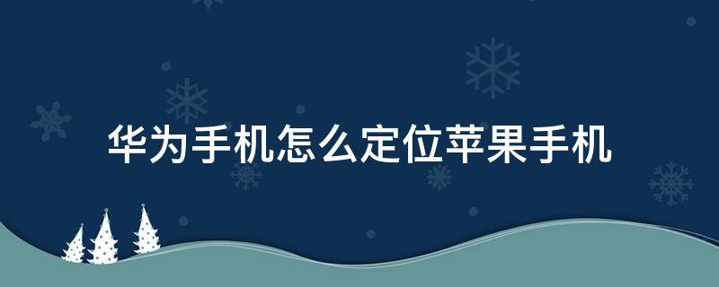 华为手机怎么定位苹果手机 华为手机怎么定位苹果手机所在位置