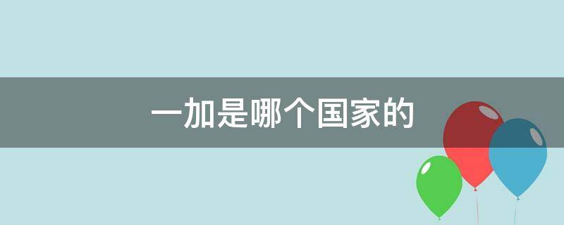 一加是哪个国家的 一加是哪个国家的公司