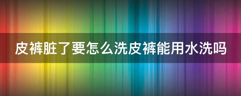 皮裤脏了要怎么洗皮裤能用水洗吗 皮裤可以水洗吗?怎么保养