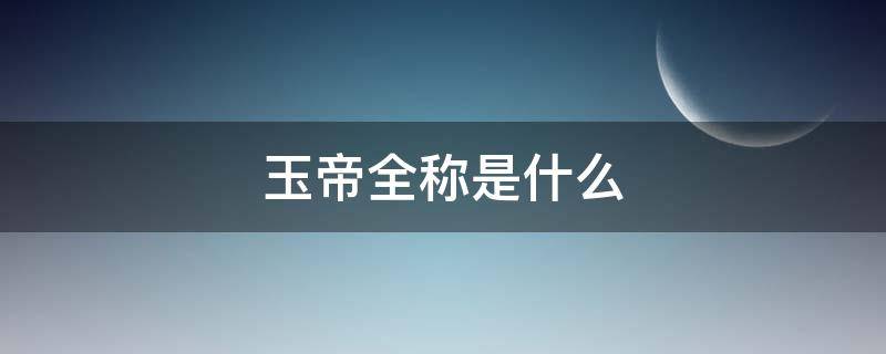 玉帝全称是什么（玉帝是什么的代称）