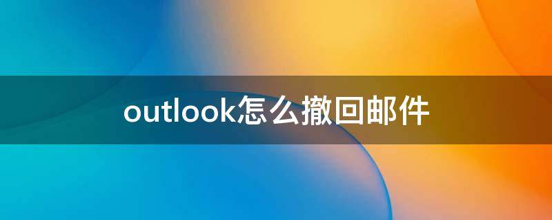 outlook怎么撤回邮件（win10outlook怎么撤回邮件）