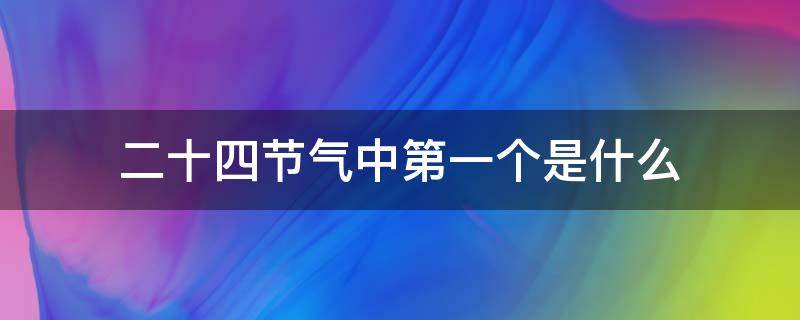 二十四节气中第一个是什么 二十四节气中第一个节气是什么