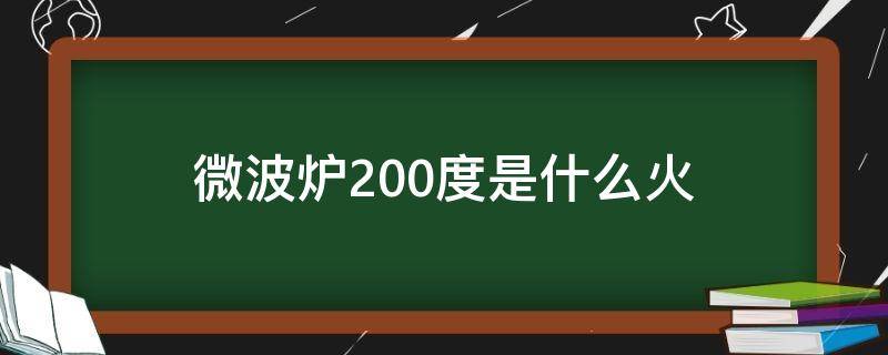 微波炉200度是什么火（200度是中火还是大火微波炉）