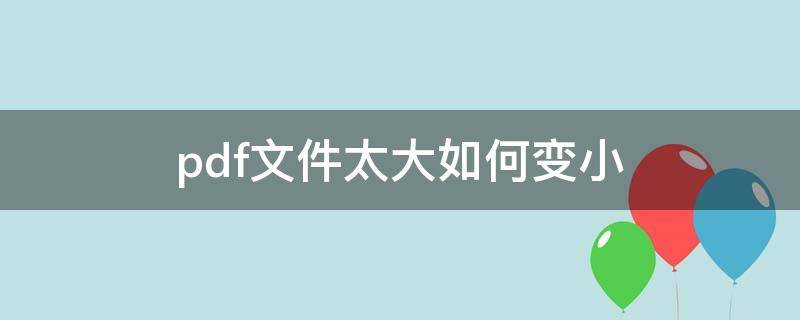 pdf文件太大如何变小（苹果电脑pdf文件太大如何变小）